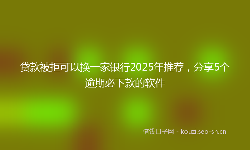 贷款被拒可以换一家银行2025年推荐，分享5个逾期必下款的软件