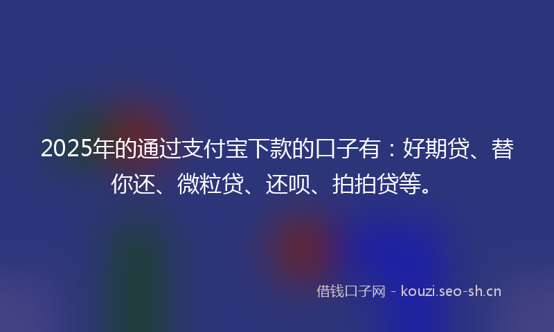 2025年的通过支付宝下款的口子有:好期贷、替你还、微粒贷、还呗、拍拍贷等。