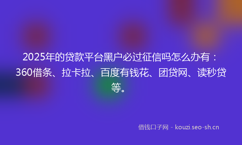 2025年的贷款平台黑户必过征信吗怎么办有：360借条、拉卡拉、百度有钱花、团贷网、读秒贷等。