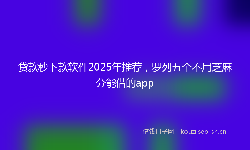 贷款秒下款软件2025年推荐，罗列五个不用芝麻分能借的app
