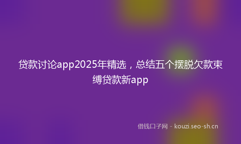 贷款讨论app2025年精选，总结五个摆脱欠款束缚贷款新app