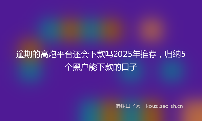 逾期的高炮平台还会下款吗2025年推荐，归纳5个黑户能下款的口子
