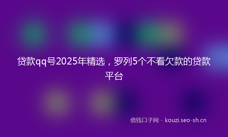 贷款qq号2025年精选，罗列5个不看欠款的贷款平台