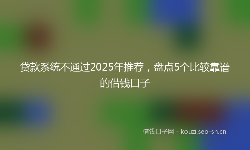 贷款系统不通过2025年推荐，盘点5个比较靠谱的借钱口子