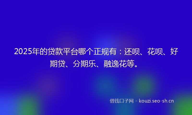 2025年的贷款平台哪个正规有：还呗、花呗、好期贷、分期乐、融逸花等。
