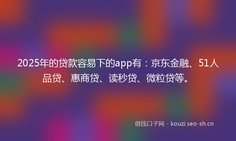 2025年的贷款容易下的app有：京东金融、51人品贷、惠商贷、读秒贷、微粒贷等。