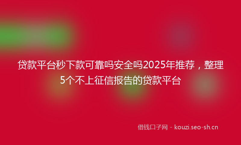 贷款平台秒下款可靠吗安全吗2025年推荐，整理5个不上征信报告的贷款平台