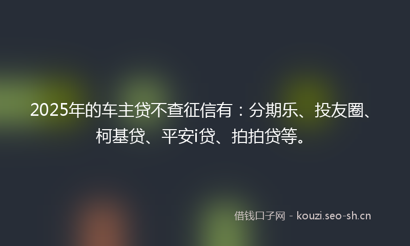 2025年的车主贷不查征信有:分期乐、投友圈、柯基贷、平安i贷、拍拍贷等。
