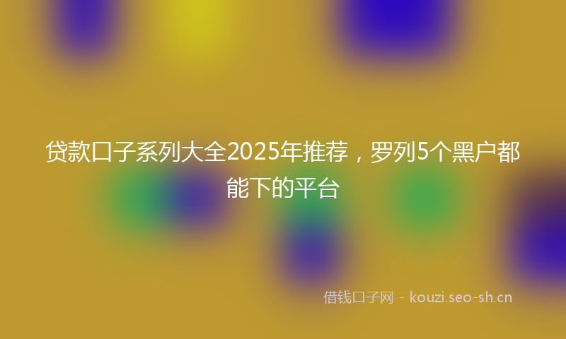 贷款口子系列大全2025年推荐，罗列5个黑户都能下的平台