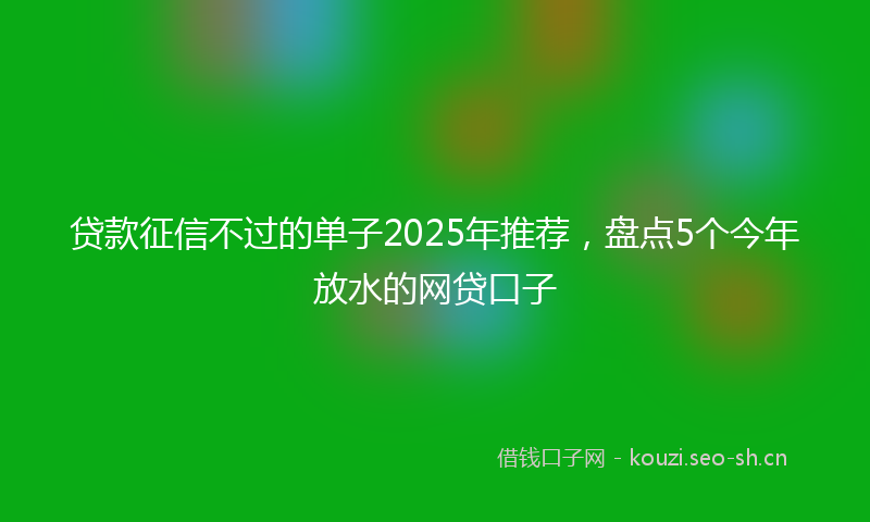 贷款征信不过的单子2025年推荐，盘点5个今年放水的网贷口子