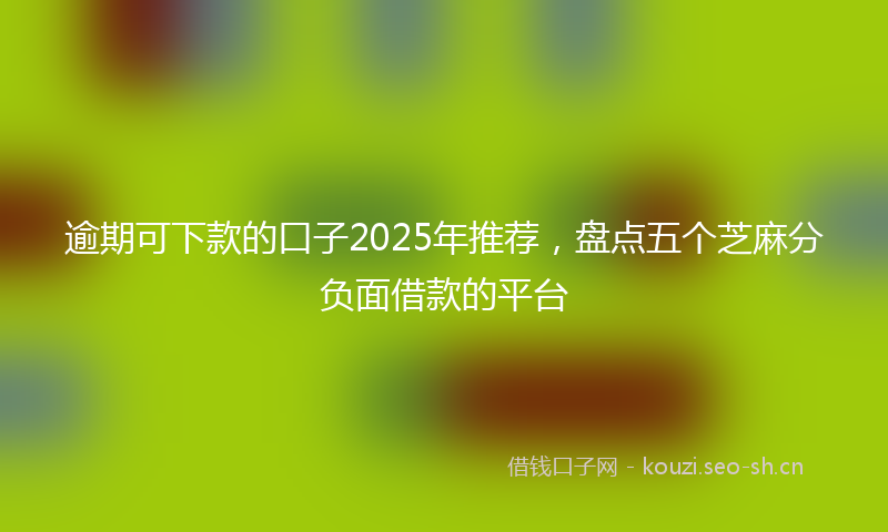 逾期可下款的口子2025年推荐，盘点五个芝麻分负面借款的平台