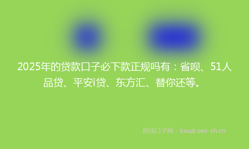 2025年的贷款口子必下款正规吗有：省呗、51人品贷、平安i贷、东方汇、替你还等。