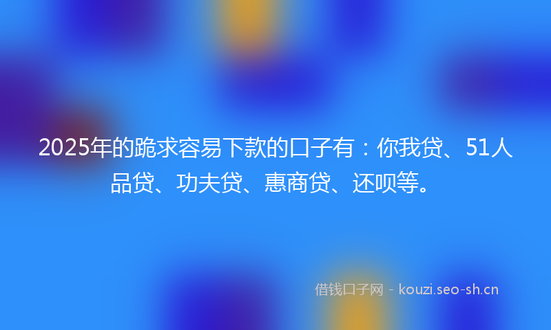 2025年的跪求容易下款的口子有:你我贷、51人品贷、功夫贷、惠商贷、还呗等。