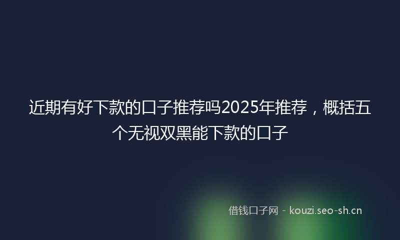 近期有好下款的口子推荐吗2025年推荐,概括五个无视双黑能下款的口子