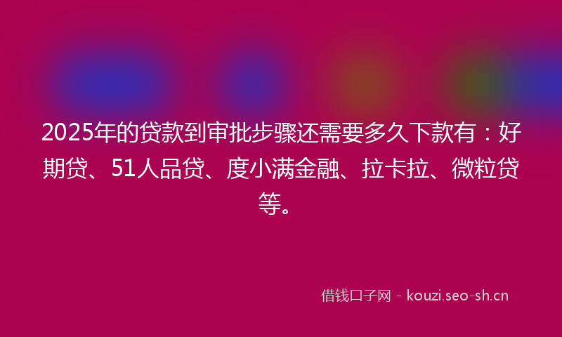 2025年的贷款到审批步骤还需要多久下款有：好期贷、51人品贷、度小满金融、拉卡拉、微粒贷等。