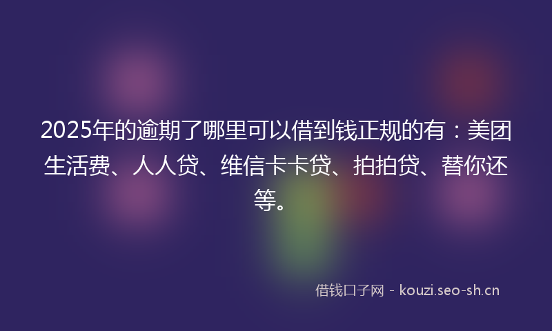 2025年的逾期了哪里可以借到钱正规的有:美团生活费、人人贷、维信卡卡贷、拍拍贷、替你还等。
