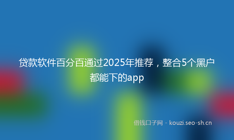 贷款软件百分百通过2025年推荐,整合5个黑户都能下的app