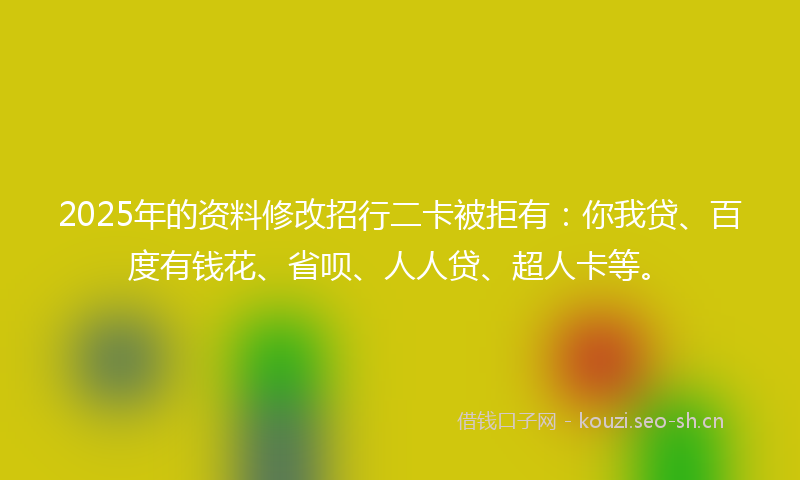 2025年的资料修改招行二卡被拒有:你我贷、百度有钱花、省呗、人人贷、超人卡等。
