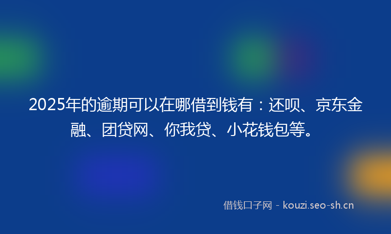 2025年的逾期可以在哪借到钱有：还呗、京东金融、团贷网、你我贷、小花钱包等。