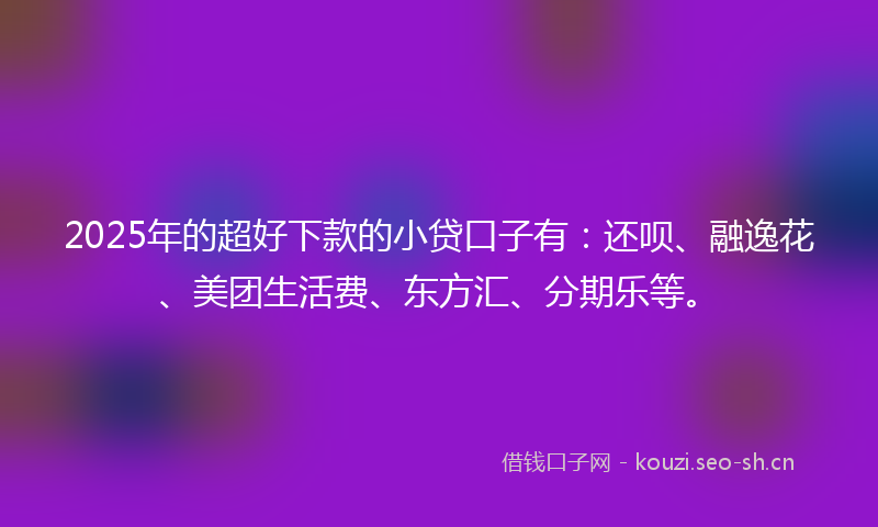 2025年的超好下款的小贷口子有:还呗、融逸花、美团生活费、东方汇、分期乐等。