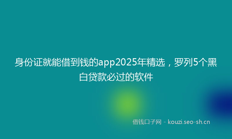 身份证就能借到钱的app2025年精选，罗列5个黑白贷款必过的软件