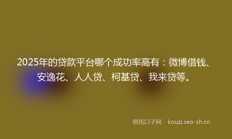 2025年的贷款平台哪个成功率高有：微博借钱、安逸花、人人贷、柯基贷、我来贷等。