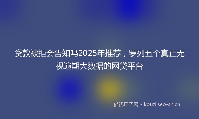 贷款被拒会告知吗2025年推荐，罗列五个真正无视逾期大数据的网贷平台
