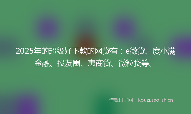2025年的超级好下款的网贷有：e微贷、度小满金融、投友圈、惠商贷、微粒贷等。