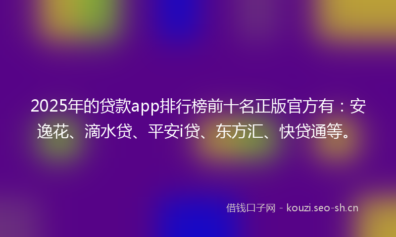 2025年的贷款app排行榜前十名正版官方有：安逸花、滴水贷、平安i贷、东方汇、快贷通等。