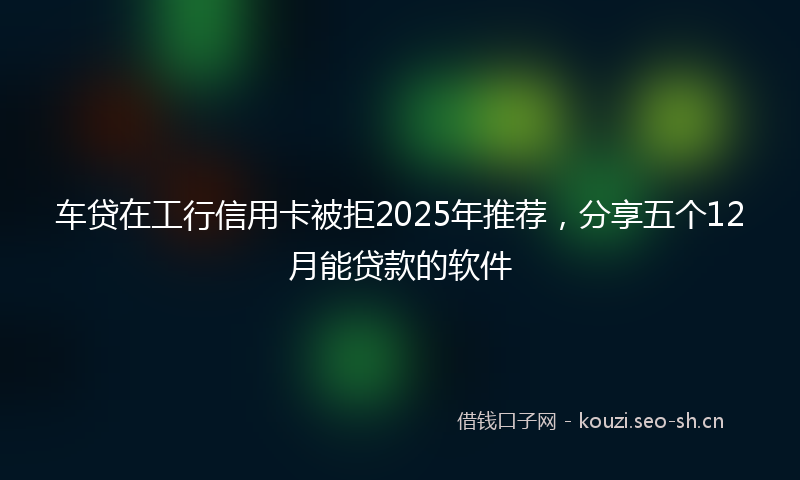 车贷在工行信用卡被拒2025年推荐，分享五个12月能贷款的软件