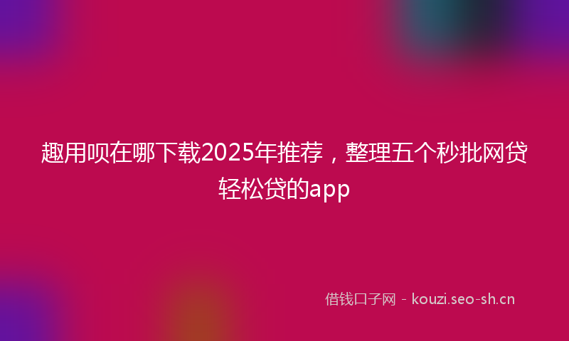趣用呗在哪下载2025年推荐，整理五个秒批网贷轻松贷的app