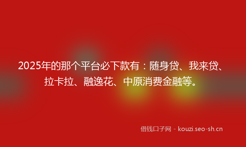 2025年的那个平台必下款有：随身贷、我来贷、拉卡拉、融逸花、中原消费金融等。