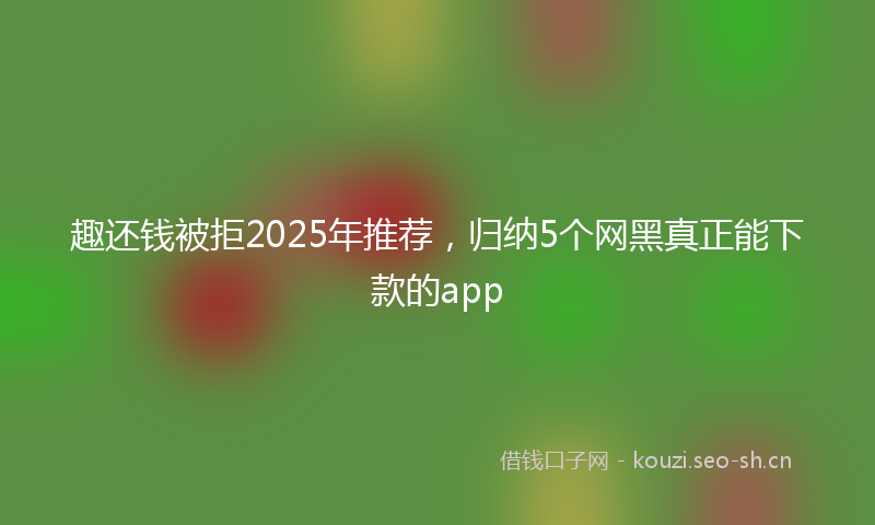 趣还钱被拒2025年推荐，归纳5个网黑真正能下款的app