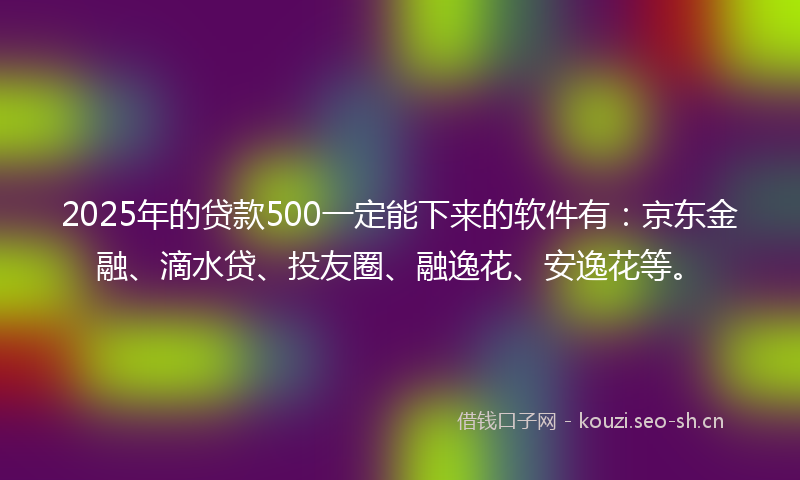2025年的贷款500一定能下来的软件有：京东金融、滴水贷、投友圈、融逸花、安逸花等。