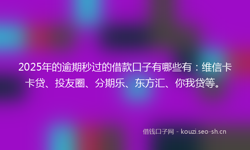 2025年的逾期秒过的借款口子有哪些有：维信卡卡贷、投友圈、分期乐、东方汇、你我贷等。