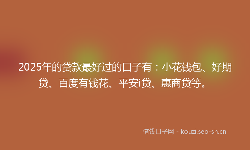 2025年的贷款最好过的口子有：小花钱包、好期贷、百度有钱花、平安i贷、惠商贷等。
