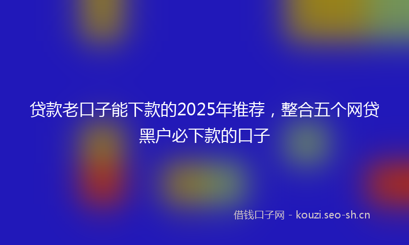 贷款老口子能下款的2025年推荐,整合五个网贷黑户必下款的口子