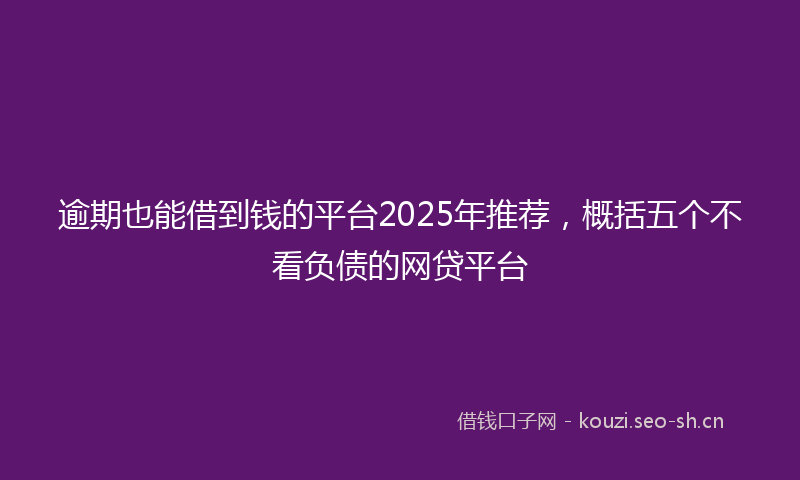 逾期也能借到钱的平台2025年推荐,概括五个不看负债的网贷平台