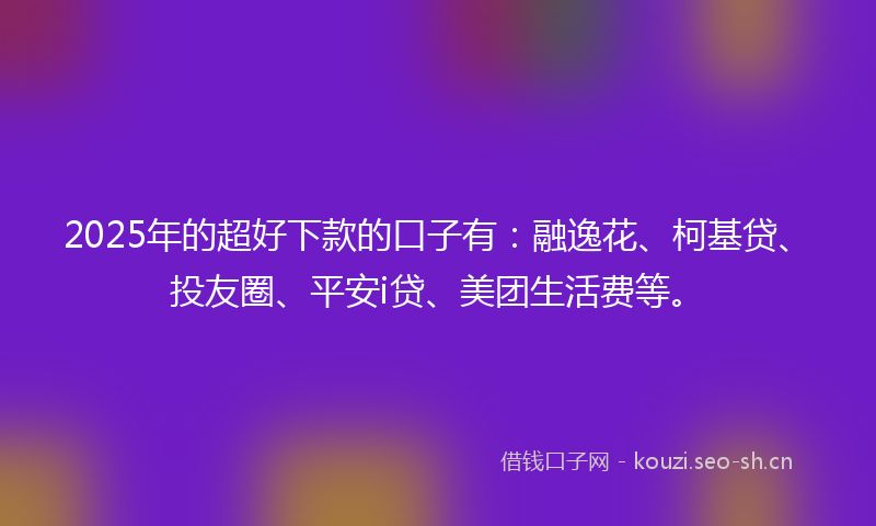 2025年的超好下款的口子有:融逸花、柯基贷、投友圈、平安i贷、美团生活费等。