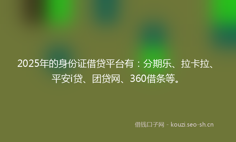 2025年的身份证借贷平台有：分期乐、拉卡拉、平安i贷、团贷网、360借条等。
