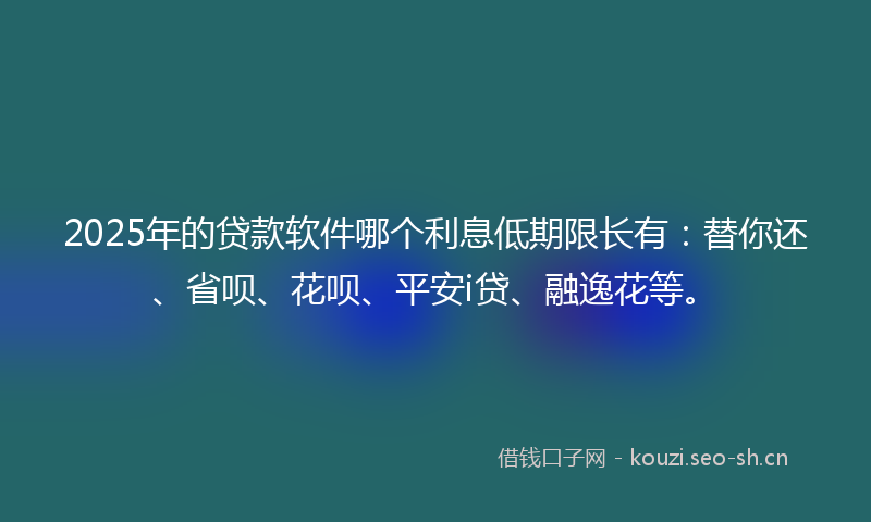 2025年的贷款软件哪个利息低期限长有：替你还、省呗、花呗、平安i贷、融逸花等。
