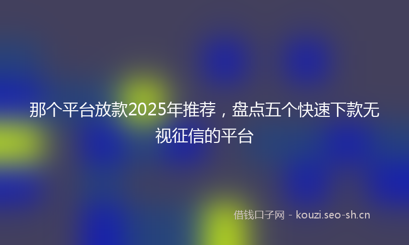 那个平台放款2025年推荐，盘点五个快速下款无视征信的平台