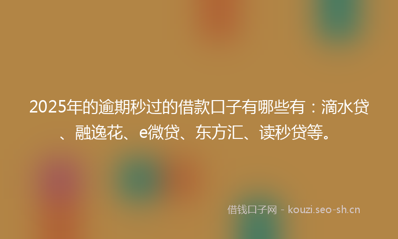 2025年的逾期秒过的借款口子有哪些有：滴水贷、融逸花、e微贷、东方汇、读秒贷等。