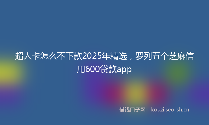 超人卡怎么不下款2025年精选,罗列五个芝麻信用600贷款app