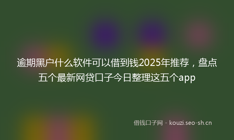 逾期黑户什么软件可以借到钱2025年推荐,盘点五个最新网贷口子今日整理这五个app