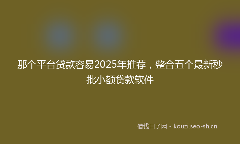 那个平台贷款容易2025年推荐，整合五个最新秒批小额贷款软件