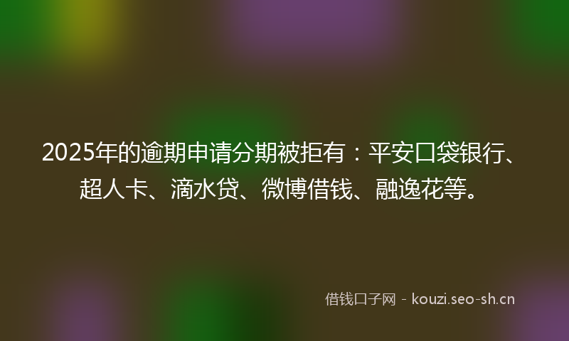 2025年的逾期申请分期被拒有:平安口袋银行、超人卡、滴水贷、微博借钱、融逸花等。
