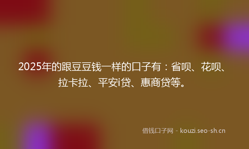 2025年的跟豆豆钱一样的口子有：省呗、花呗、拉卡拉、平安i贷、惠商贷等。