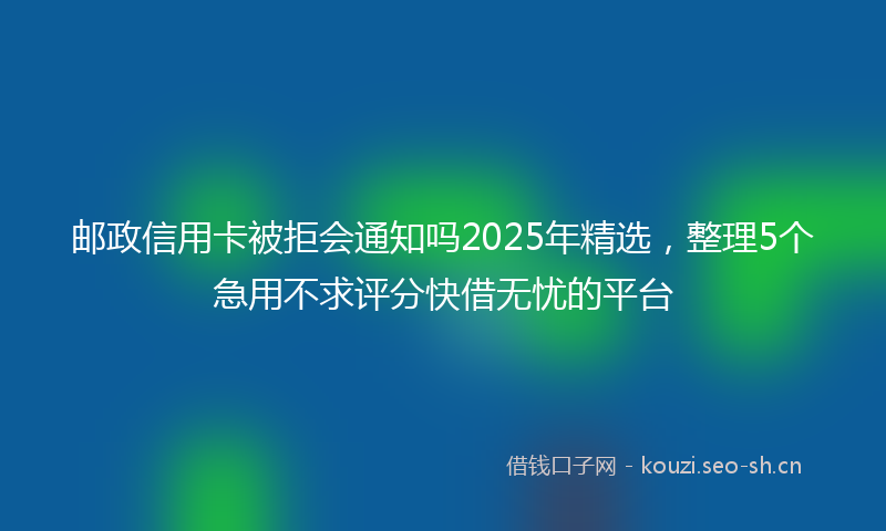 邮政信用卡被拒会通知吗2025年精选，整理5个急用不求评分快借无忧的平台