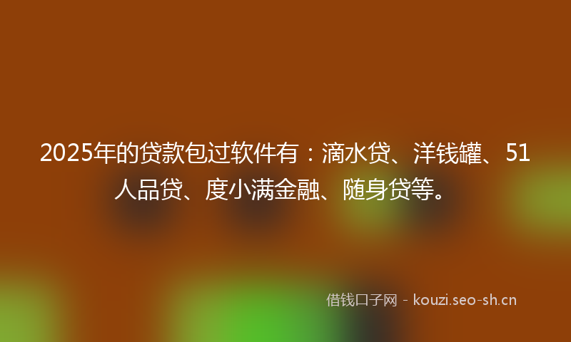 2025年的贷款包过软件有：滴水贷、洋钱罐、51人品贷、度小满金融、随身贷等。